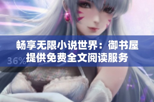 畅享无限小说世界：御书屋提供免费全文阅读服务
