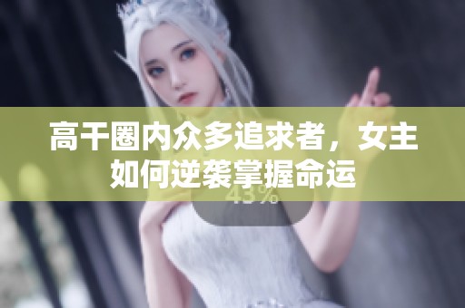 高干圈内众多追求者，女主如何逆袭掌握命运