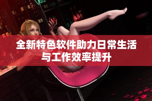全新特色软件助力日常生活与工作效率提升