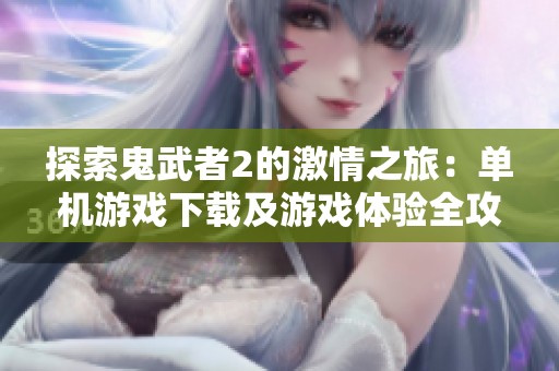 探索鬼武者2的激情之旅：单机游戏下载及游戏体验全攻略
