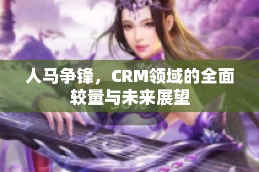 人马争锋，CRM领域的全面较量与未来展望