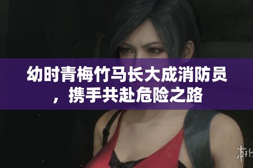 幼时青梅竹马长大成消防员，携手共赴危险之路
