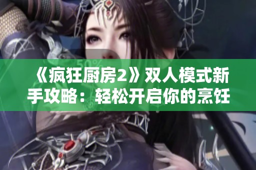 《疯狂厨房2》双人模式新手攻略：轻松开启你的烹饪冒险之旅
