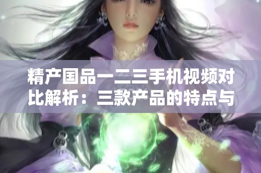 精产国品一二三手机视频对比解析：三款产品的特点与区别