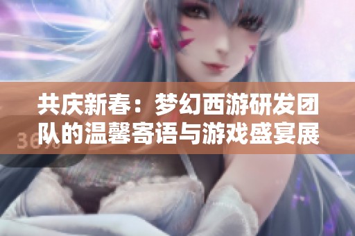 共庆新春：梦幻西游研发团队的温馨寄语与游戏盛宴展望