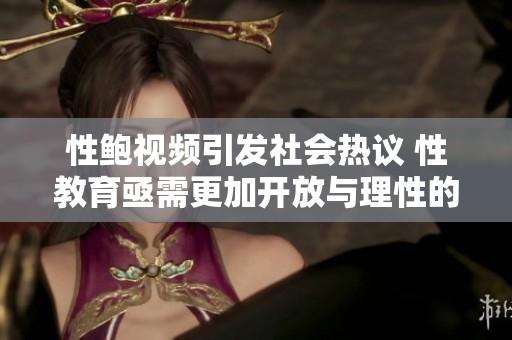 性鲍视频引发社会热议 性教育亟需更加开放与理性的讨论