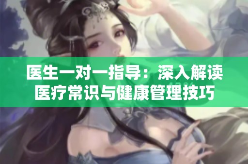 医生一对一指导：深入解读医疗常识与健康管理技巧