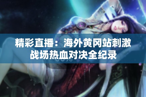 精彩直播：海外黄冈站刺激战场热血对决全纪录