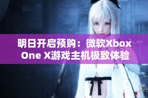 明日开启预购：微软Xbox One X游戏主机极致体验值得拥有