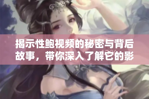 揭示性鲍视频的秘密与背后故事，带你深入了解它的影响