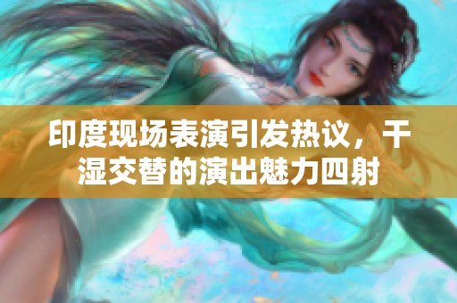 印度现场表演引发热议，干湿交替的演出魅力四射