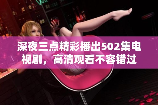 深夜三点精彩播出502集电视剧，高清观看不容错过