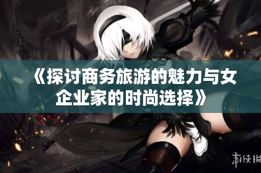《探讨商务旅游的魅力与女企业家的时尚选择》