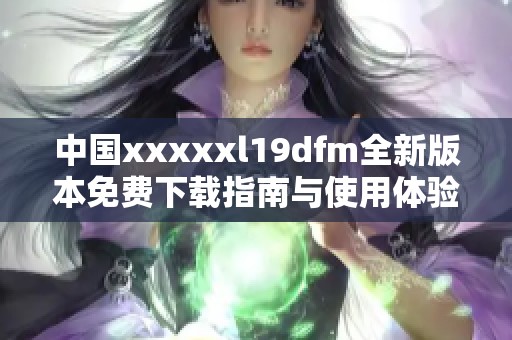 中国xxxxxl19dfm全新版本免费下载指南与使用体验分享
