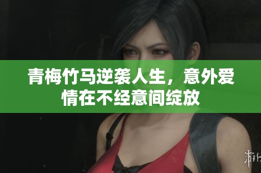 青梅竹马逆袭人生，意外爱情在不经意间绽放