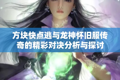 方块快点逃与龙神怀旧服传奇的精彩对决分析与探讨