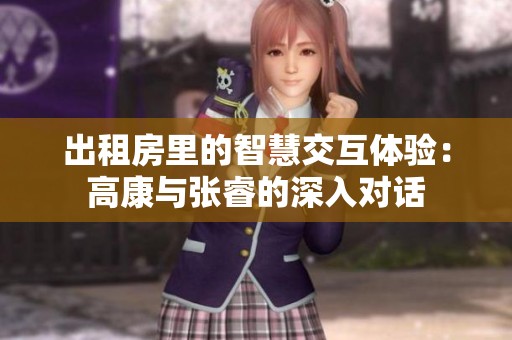 出租房里的智慧交互体验：高康与张睿的深入对话