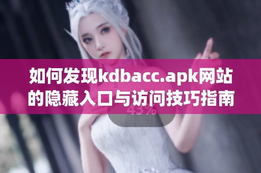 如何发现kdbacc.apk网站的隐藏入口与访问技巧指南