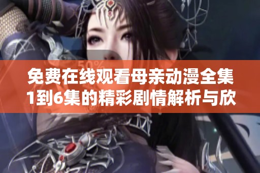 免费在线观看母亲动漫全集1到6集的精彩剧情解析与欣赏