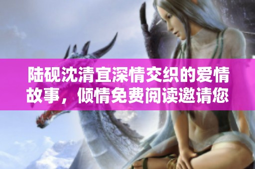 陆砚沈清宜深情交织的爱情故事，倾情免费阅读邀请您加入
