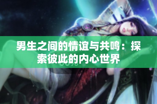 男生之间的情谊与共鸣：探索彼此的内心世界