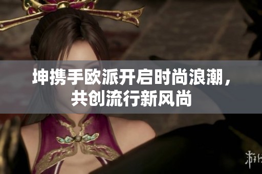 坤携手欧派开启时尚浪潮，共创流行新风尚