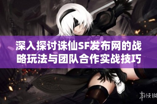 深入探讨诛仙SF发布网的战略玩法与团队合作实战技巧