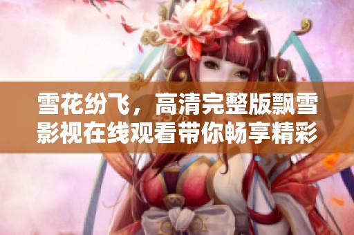 雪花纷飞，高清完整版飘雪影视在线观看带你畅享精彩剧集