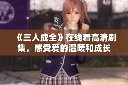 《三人成全》在线看高清剧集，感受爱的温暖和成长