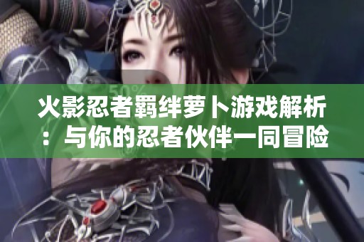 火影忍者羁绊萝卜游戏解析：与你的忍者伙伴一同冒险