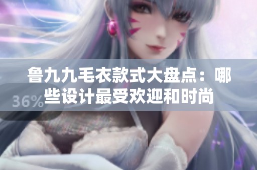鲁九九毛衣款式大盘点：哪些设计最受欢迎和时尚