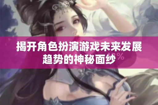 揭开角色扮演游戏未来发展趋势的神秘面纱