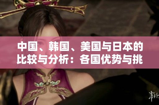 中国、韩国、美国与日本的比较与分析：各国优势与挑战探讨