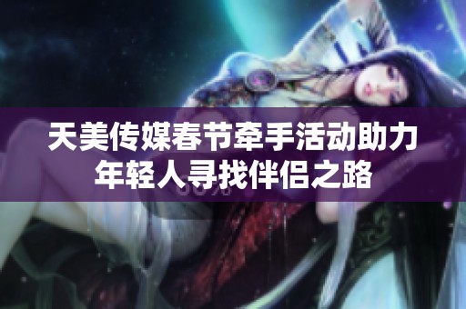 天美传媒春节牵手活动助力年轻人寻找伴侣之路