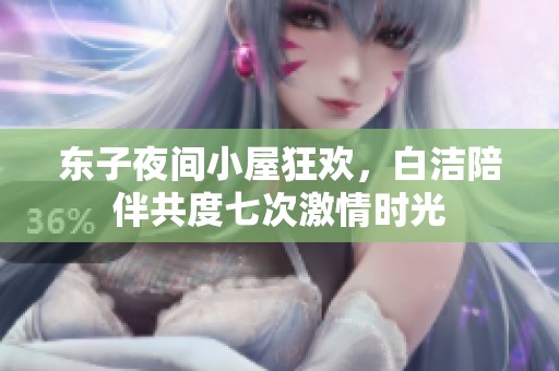东子夜间小屋狂欢，白洁陪伴共度七次激情时光