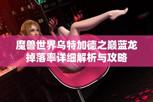 魔兽世界乌特加德之巅蓝龙掉落率详细解析与攻略
