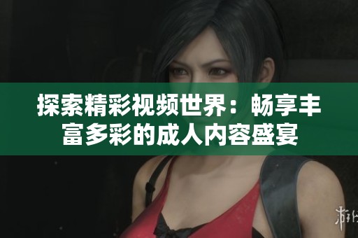 探索精彩视频世界：畅享丰富多彩的成人内容盛宴