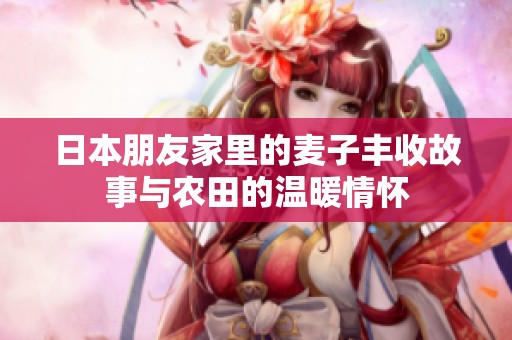 日本朋友家里的麦子丰收故事与农田的温暖情怀
