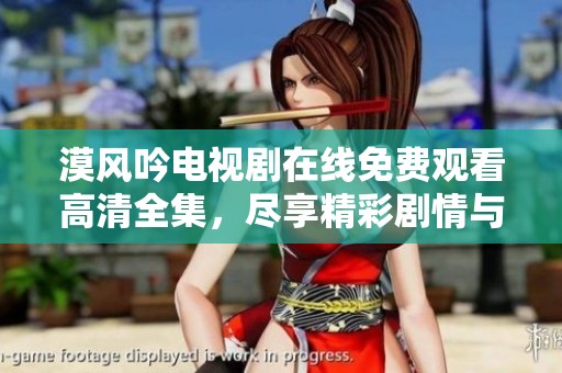 漠风吟电视剧在线免费观看高清全集，尽享精彩剧情与绝美画面
