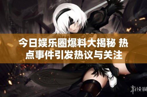 今日娱乐圈爆料大揭秘 热点事件引发热议与关注