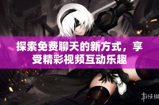 探索免费聊天的新方式，享受精彩视频互动乐趣