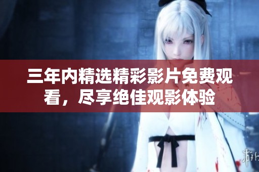 三年内精选精彩影片免费观看，尽享绝佳观影体验