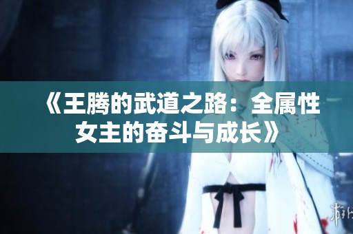 《王腾的武道之路：全属性女主的奋斗与成长》
