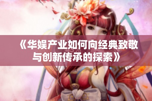 《华娱产业如何向经典致敬与创新传承的探索》