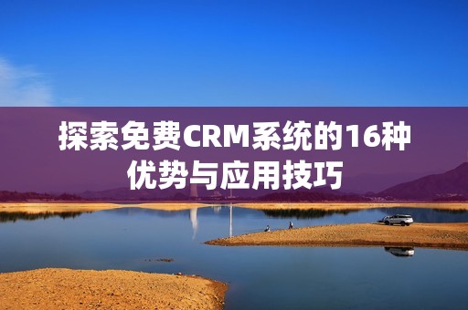探索免费CRM系统的16种优势与应用技巧