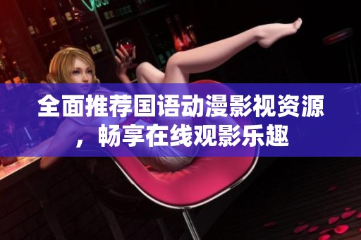 全面推荐国语动漫影视资源，畅享在线观影乐趣