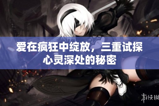爱在疯狂中绽放，三重试探心灵深处的秘密