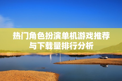 热门角色扮演单机游戏推荐与下载量排行分析