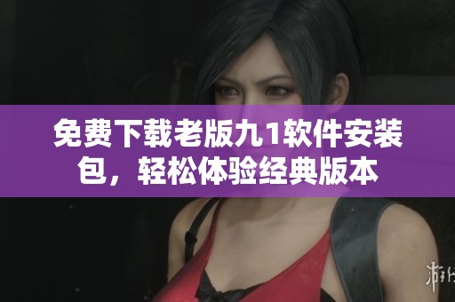 免费下载老版九1软件安装包，轻松体验经典版本