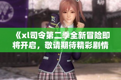 《xl司令第二季全新冒险即将开启，敬请期待精彩剧情》